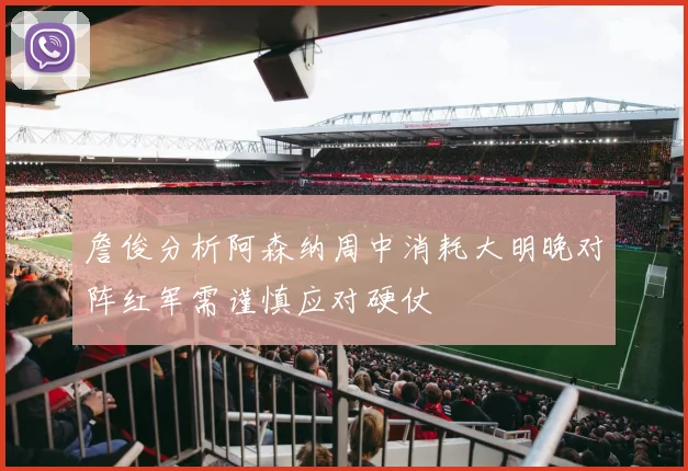詹俊分析阿森纳周中消耗大明晚对阵红军需谨慎应对硬仗