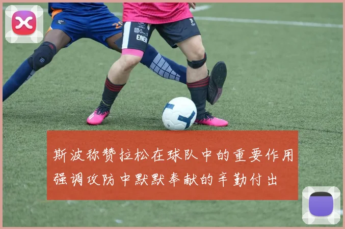 斯波称赞拉松在球队中的重要作用强调攻防中默默奉献的辛勤付出