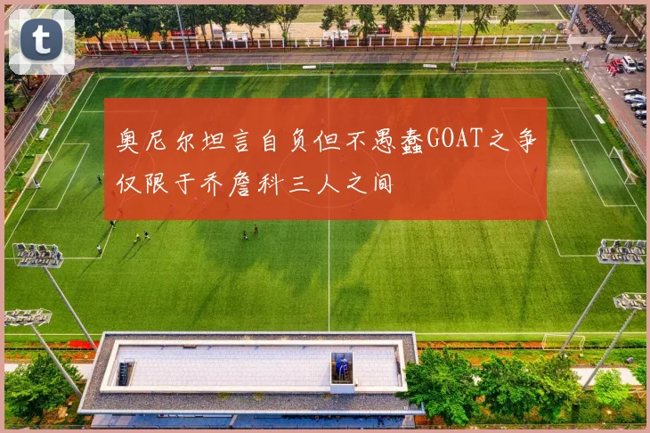 奥尼尔坦言自负但不愚蠢GOAT之争仅限于乔詹科三人之间