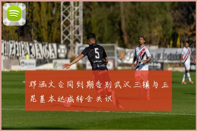 邓涵文合同到期告别武汉三镇与玉昆基本达成转会共识
