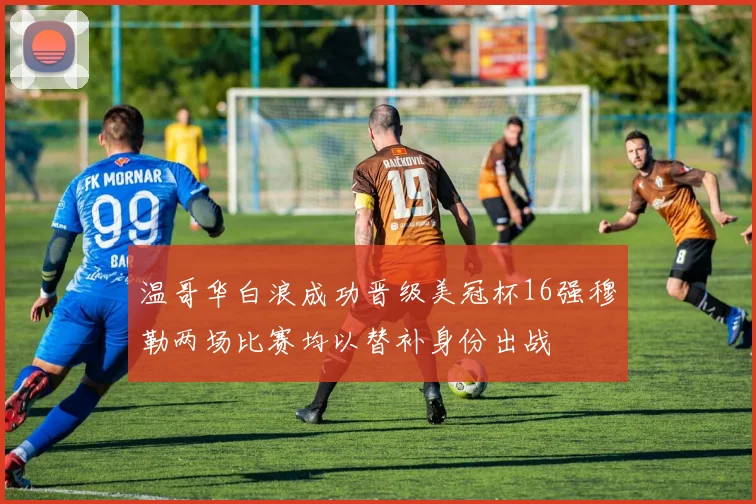 温哥华白浪成功晋级美冠杯16强穆勒两场比赛均以替补身份出战