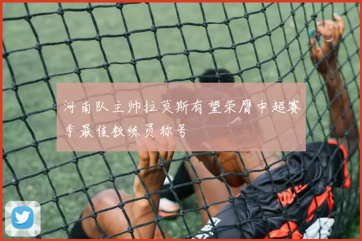 河南队主帅拉莫斯有望荣膺中超赛季最佳教练员称号