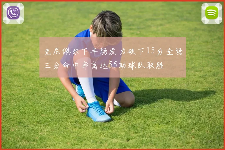 克尼佩尔下半场发力砍下15分全场三分命中率高达55助球队取胜