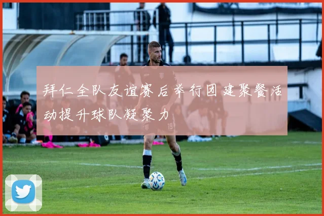 拜仁全队友谊赛后举行团建聚餐活动提升球队凝聚力