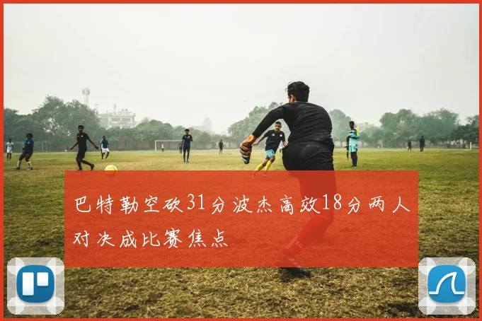 巴特勒空砍31分波杰高效18分两人对决成比赛焦点