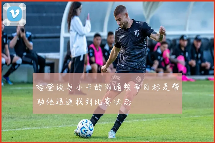 哈登谈与小卡的沟通频率目标是帮助他迅速找到比赛状态