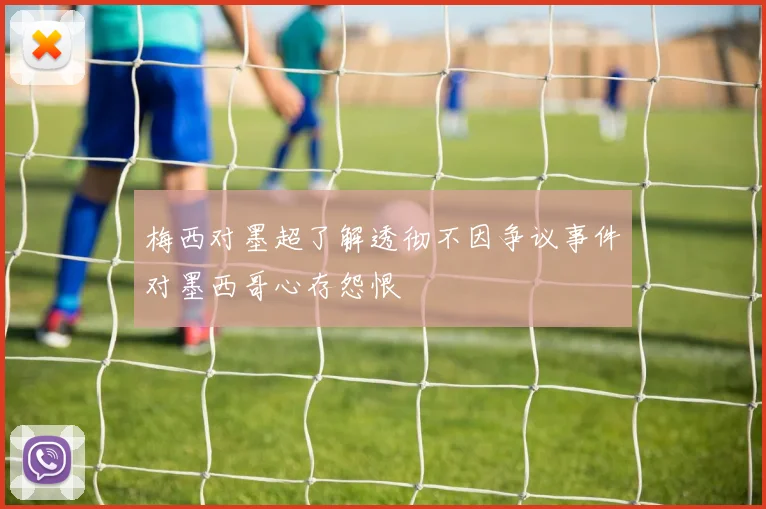 梅西对墨超了解透彻不因争议事件对墨西哥心存怨恨