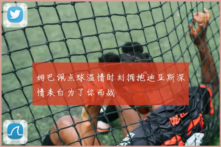 姆巴佩点球温情时刻拥抱迪亚斯深情表白为了你而战