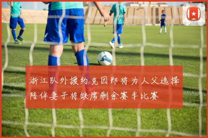 浙江队外援约克因即将为人父选择陪伴妻子将缺席剩余赛季比赛