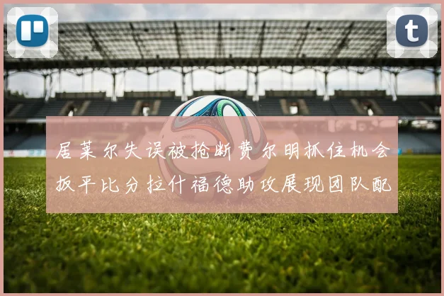 居莱尔失误被抢断费尔明抓住机会扳平比分拉什福德助攻展现团队配合