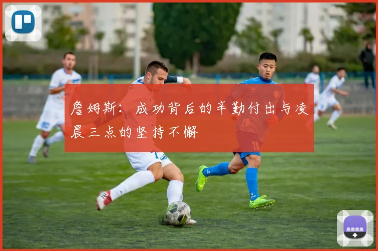 詹姆斯：成功背后的辛勤付出与凌晨三点的坚持不懈