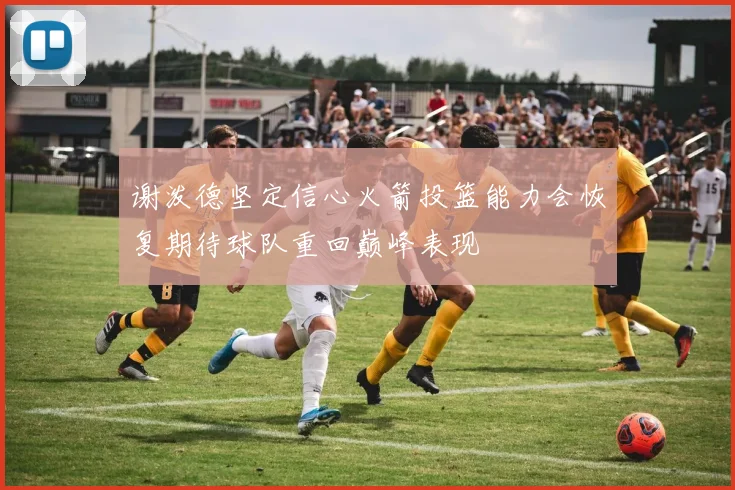 谢泼德坚定信心火箭投篮能力会恢复期待球队重回巅峰表现