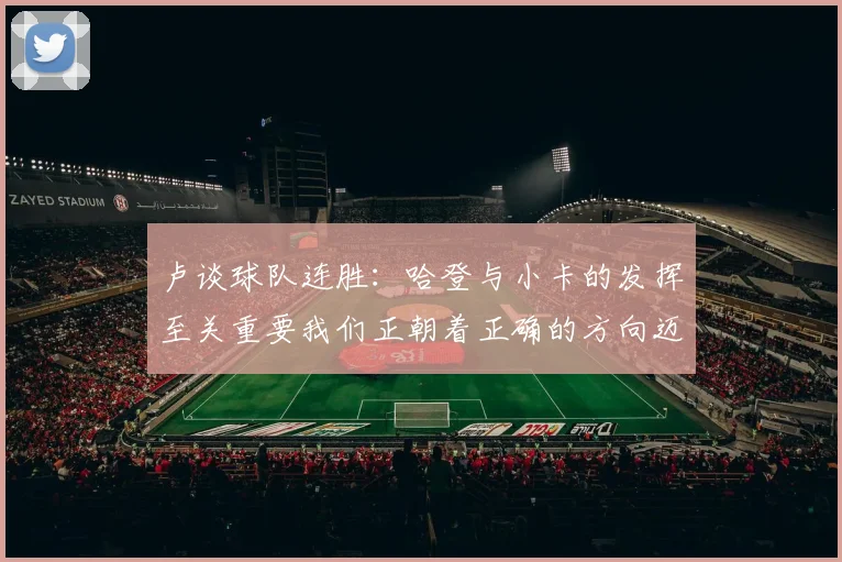 卢谈球队连胜：哈登与小卡的发挥至关重要我们正朝着正确的方向迈进