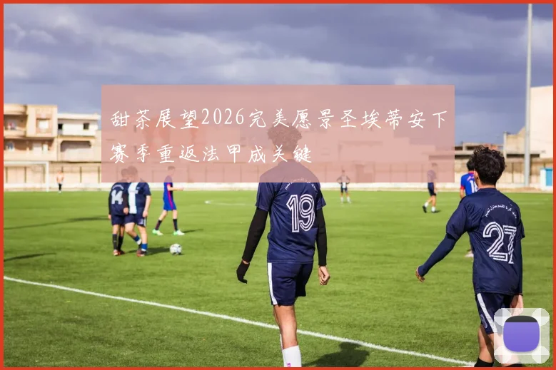 甜茶展望2026完美愿景圣埃蒂安下赛季重返法甲成关键