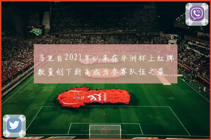 马里自2021年以来在非洲杯上红牌数量创下新高成为参赛队伍之最