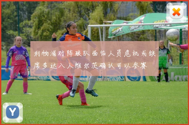 利物浦对阵狼队面临人员危机或缺席多达八人维尔茨确认可以参赛