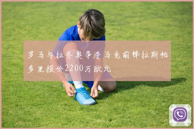 罗马与拉齐奥争夺马竞前锋拉斯帕多里报价2200万欧元
