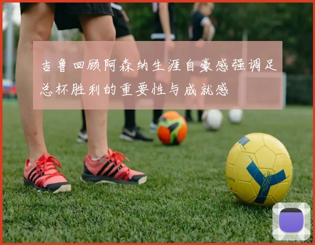 吉鲁回顾阿森纳生涯自豪感强调足总杯胜利的重要性与成就感