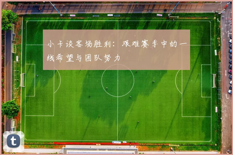 小卡谈客场胜利：艰难赛季中的一线希望与团队努力