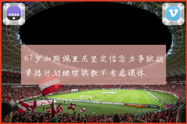 67岁加斯佩里尼坚定信念力争欧战资格计划继续执教不考虑退休