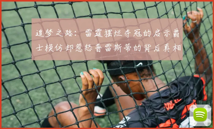 追梦之路：雷霆摆烂夺冠的启示爵士模仿却惹怒普雷斯蒂的背后真相