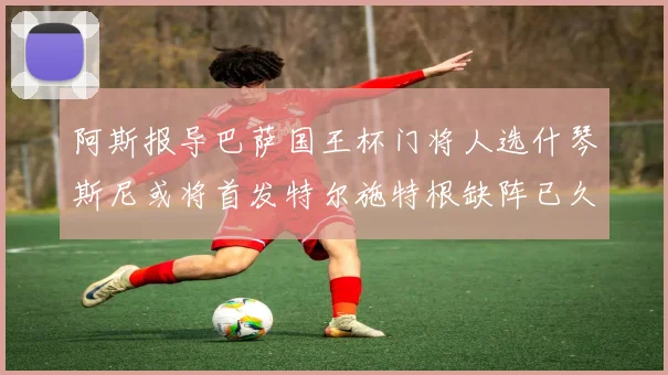 阿斯报导巴萨国王杯门将人选什琴斯尼或将首发特尔施特根缺阵已久