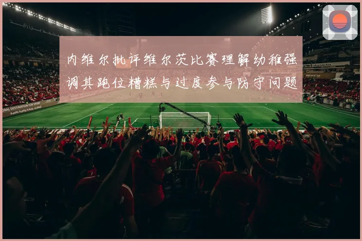 内维尔批评维尔茨比赛理解幼稚强调其跑位糟糕与过度参与防守问题