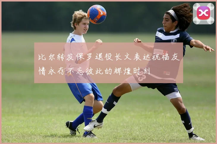 比尔转发保罗退役长文表达祝福友情永存不忘彼此的辉煌时刻