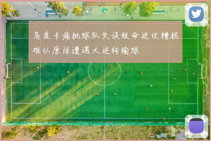 乌度卡痛批球队失误致命进攻糟糕难以原谅遭遇大逆转输球