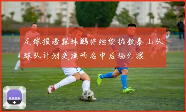 足球报透露韩鹏将继续执教泰山队球队计划更换两名中后场外援