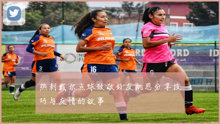 热刺戴尔点球致敬好友凯恩分享技巧与友情的故事
