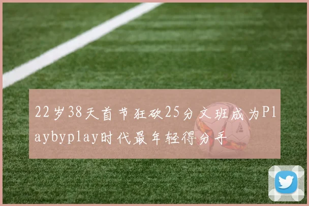 22岁38天首节狂砍25分文班成为Playbyplay时代最年轻得分手