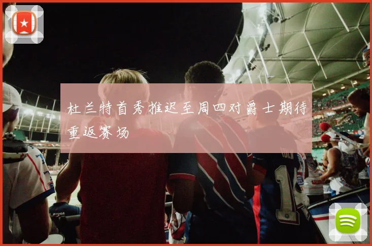 杜兰特首秀推迟至周四对爵士期待重返赛场