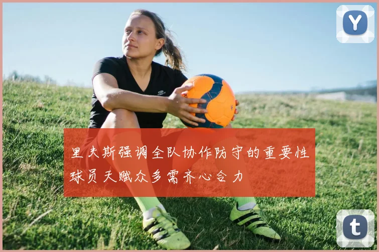 里夫斯强调全队协作防守的重要性球员天赋众多需齐心合力