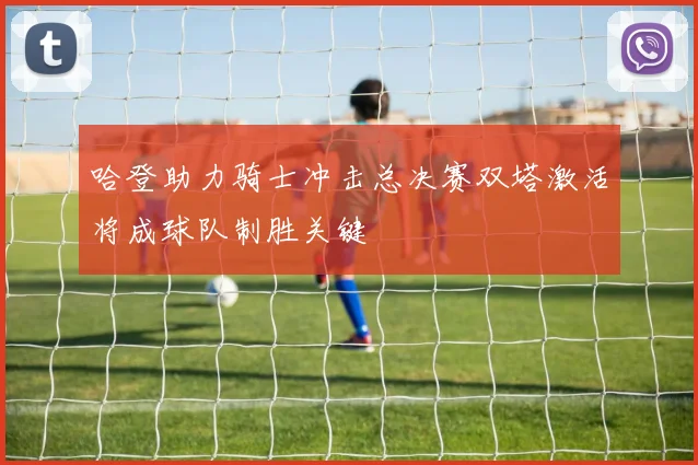 哈登助力骑士冲击总决赛双塔激活将成球队制胜关键