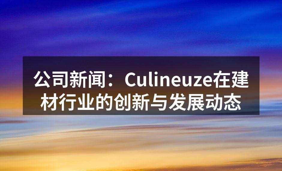 公司新闻：Culineuze在建材行业的创新与发展动态